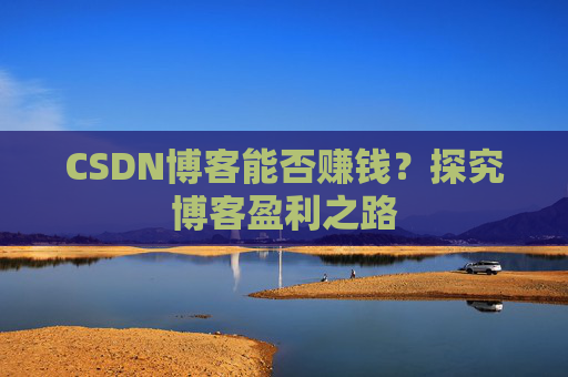 CSDN博客能否赚钱？探究博客盈利之路