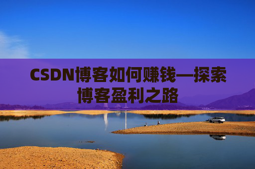 CSDN博客如何赚钱—探索博客盈利之路